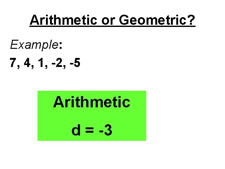 Arithmetic or Geometric? Example: 7, 4, 1, -2, -5 Arithmetic d = -3 