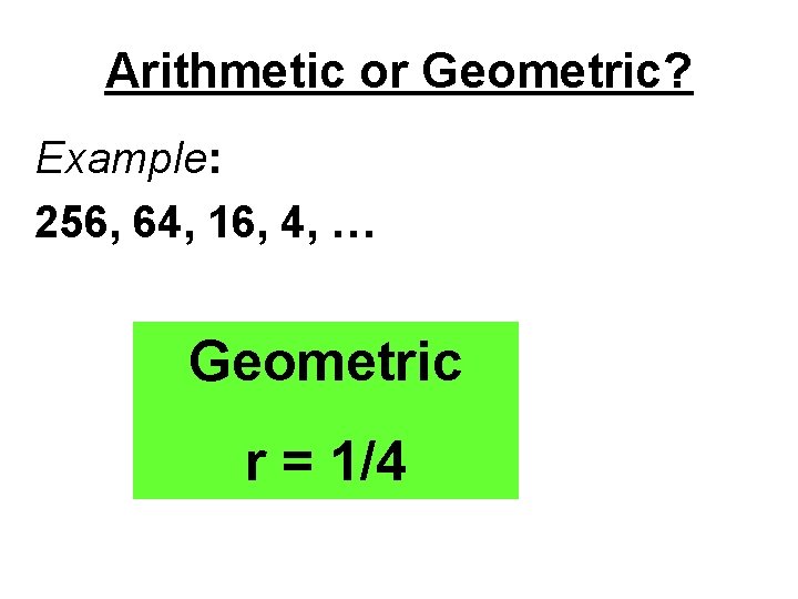 Arithmetic or Geometric? Example: 256, 64, 16, 4, … Geometric r = 1/4 