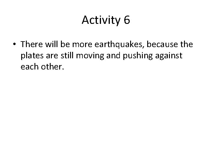 Activity 6 • There will be more earthquakes, because the plates are still moving