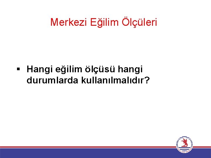 Merkezi Eğilim Ölçüleri § Hangi eğilim ölçüsü hangi durumlarda kullanılmalıdır? 