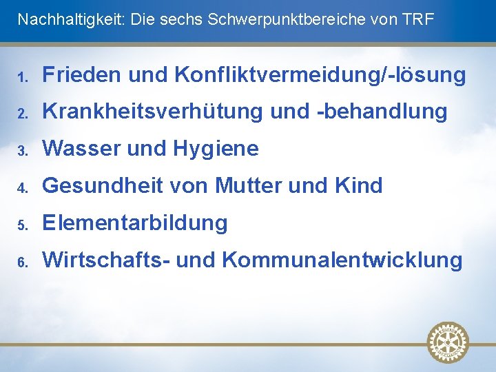 Nachhaltigkeit: Die sechs Schwerpunktbereiche von TRF 1. Frieden und Konfliktvermeidung/-lösung 2. Krankheitsverhütung und -behandlung