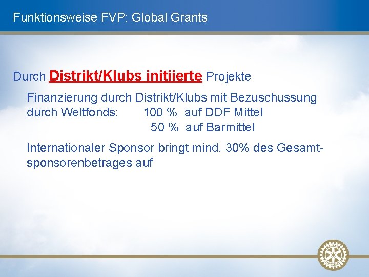 Funktionsweise FVP: Global Grants Durch Distrikt/Klubs initiierte Projekte Finanzierung durch Distrikt/Klubs mit Bezuschussung durch