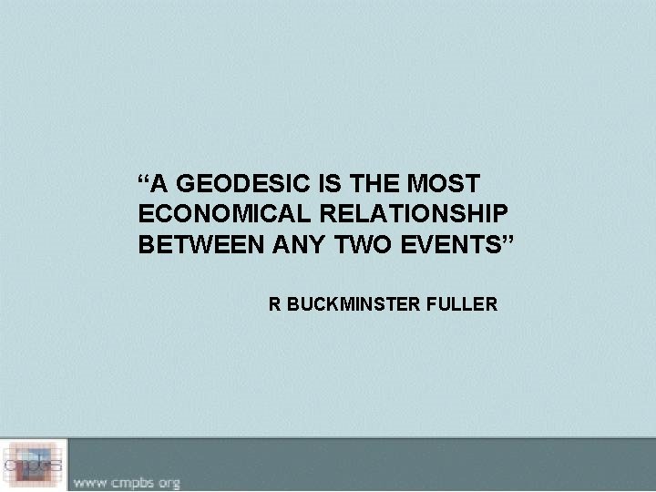 “A GEODESIC IS THE MOST ECONOMICAL RELATIONSHIP BETWEEN ANY TWO EVENTS” R BUCKMINSTER FULLER