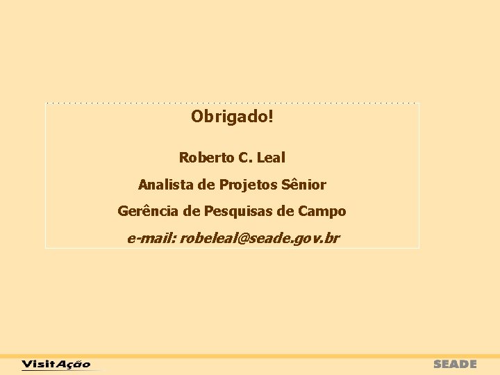 Obrigado! Roberto C. Leal Analista de Projetos Sênior Gerência de Pesquisas de Campo e-mail: