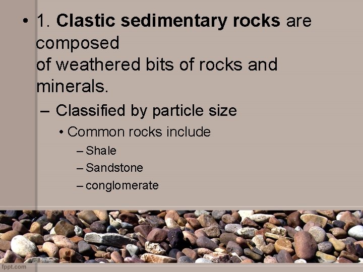  • 1. Clastic sedimentary rocks are composed of weathered bits of rocks and