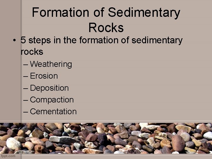 Formation of Sedimentary Rocks • 5 steps in the formation of sedimentary rocks –