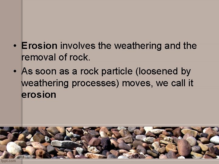  • Erosion involves the weathering and the removal of rock. • As soon