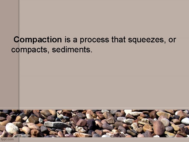 Compaction is a process that squeezes, or compacts, sediments. 