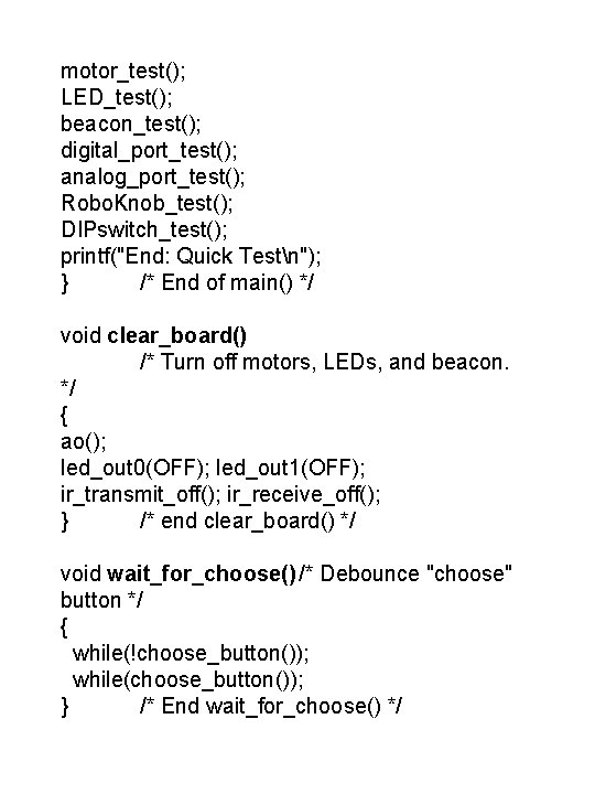 motor_test(); LED_test(); beacon_test(); digital_port_test(); analog_port_test(); Robo. Knob_test(); DIPswitch_test(); printf("End: Quick Testn"); } /* End motor_test(); LED_test(); beacon_test(); digital_port_test(); analog_port_test(); Robo. Knob_test(); DIPswitch_test(); printf("End: Quick Testn"); } /* End