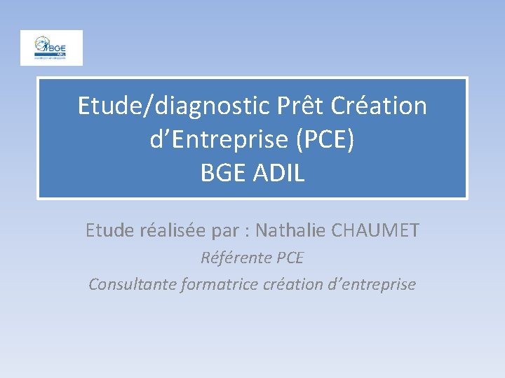 Etude/diagnostic Prêt Création d’Entreprise (PCE) BGE ADIL Etude réalisée par : Nathalie CHAUMET Référente