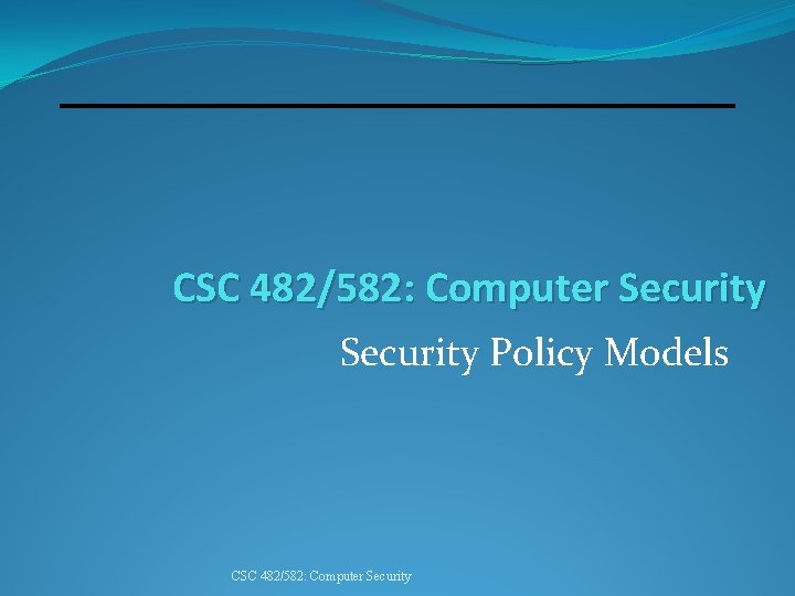 CSC 482/582: Computer Security Policy Models CSC 482/582: Computer Security 