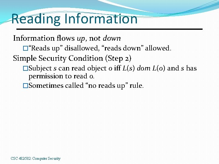 Reading Information flows up, not down �“Reads up” disallowed, “reads down” allowed. Simple Security