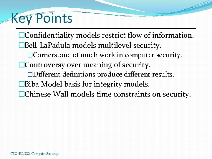 Key Points �Confidentiality models restrict flow of information. �Bell-La. Padula models multilevel security. �Cornerstone