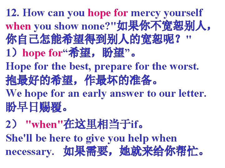 12. How can you hope for mercy yourself when you show none? "如果你不宽恕别人， 你自己怎能希望得到别人的宽恕呢？"