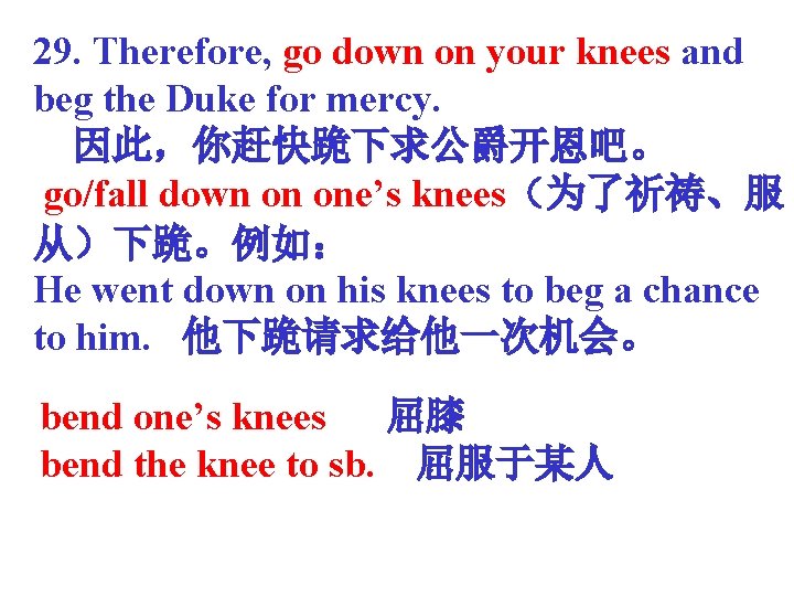 29. Therefore, go down on your knees and beg the Duke for mercy. 因此，你赶快跪下求公爵开恩吧。