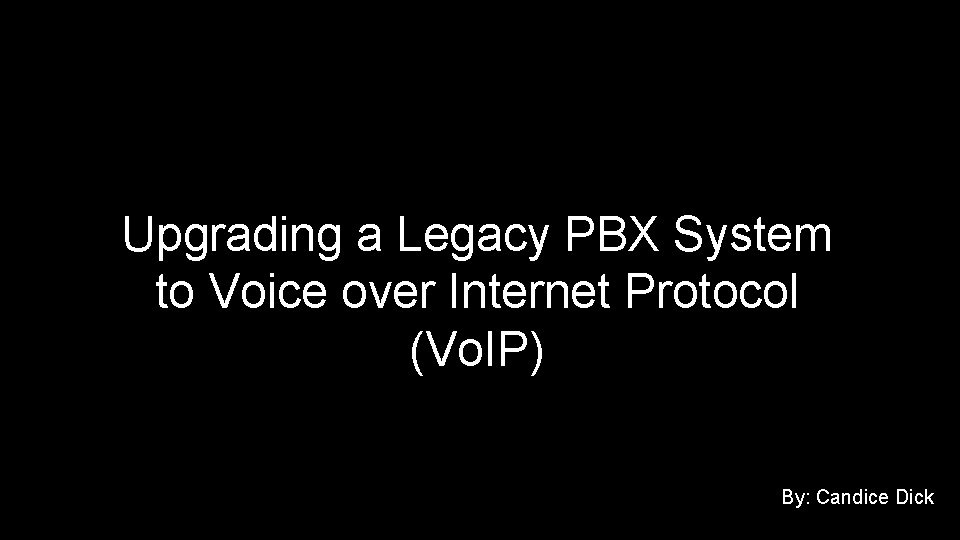 Upgrading a Legacy PBX System to Voice over Internet Protocol (Vo. IP) By: Candice