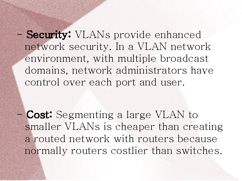 - Security: VLANs provide enhanced network security. In a VLAN network environment, with multiple