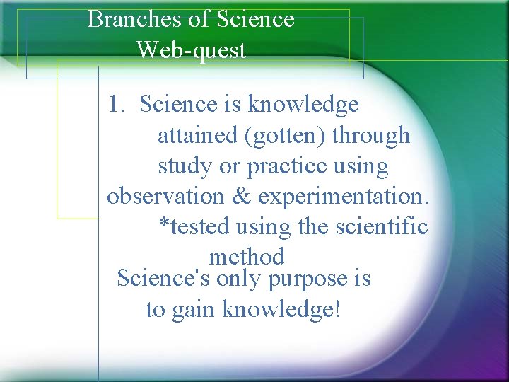 Branches of Science Web-quest 1. Science is knowledge attained (gotten) through study or practice