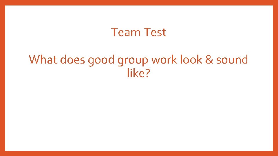 Team Test What does good group work look & sound like? 