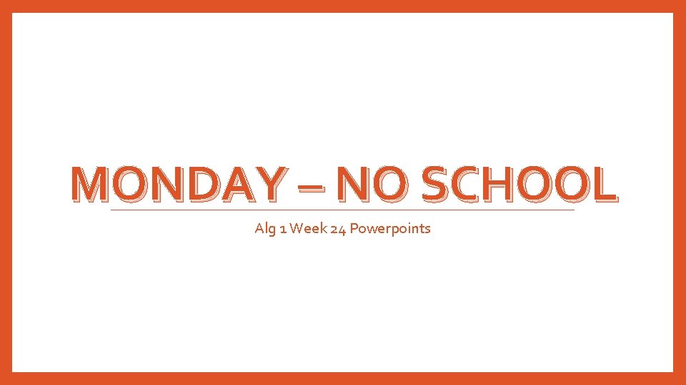 MONDAY – NO SCHOOL Alg 1 Week 24 Powerpoints 
