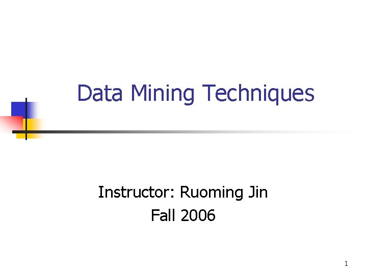 Data Mining Techniques Instructor: Ruoming Jin Fall 2006 1 