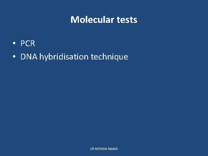 Molecular tests • PCR • DNA hybridisation technique DR MONIKA RAJANI 