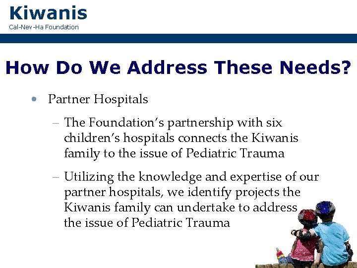 Kiwanis Cal-Nev-Ha Foundation How Do We Address These Needs? • Partner Hospitals – The