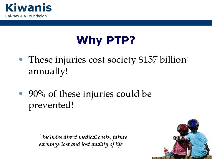 Kiwanis Cal-Nev-Ha Foundation Why PTP? • These injuries cost society $157 billion 1 annually!