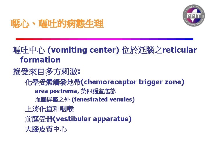 噁心、嘔吐的病態生理 嘔吐中心 (vomiting center) 位於延腦之reticular formation 接受來自多方刺激: 化學受體觸發地帶(chemoreceptor trigger zone) area postrema, 第四腦室底部 血腦屏蔽之外