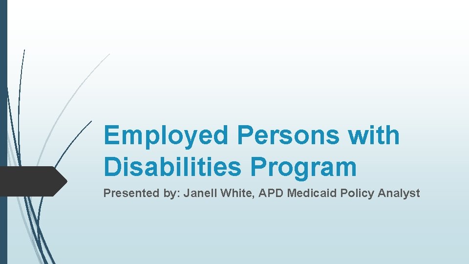 Employed Persons with Disabilities Program Presented by: Janell White, APD Medicaid Policy Analyst 