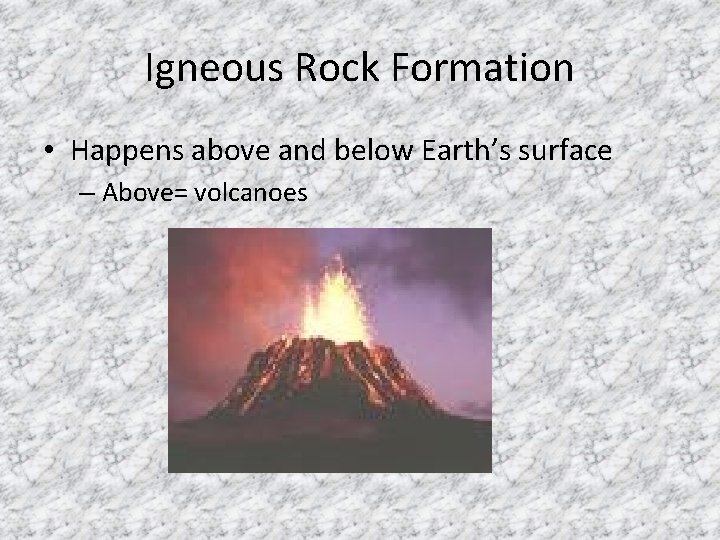 Igneous Rock Formation • Happens above and below Earth’s surface – Above= volcanoes 