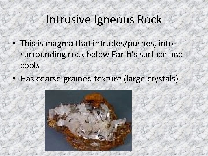 Intrusive Igneous Rock • This is magma that intrudes/pushes, into surrounding rock below Earth’s