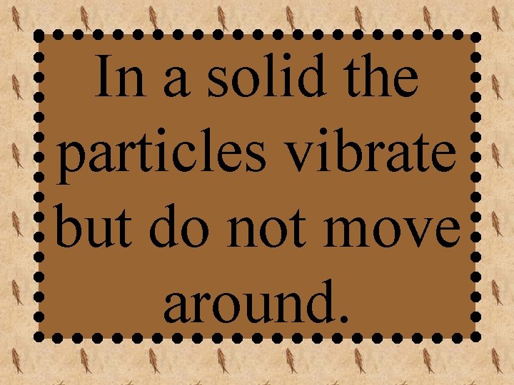 In a solid the particles vibrate but do not move around. 
