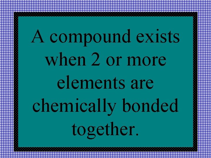 A compound exists when 2 or more elements are chemically bonded together. 