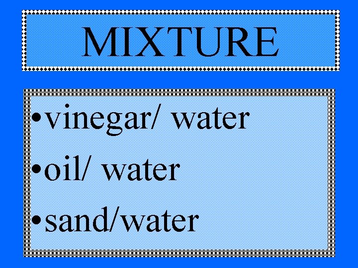 MIXTURE • vinegar/ water • oil/ water • sand/water 