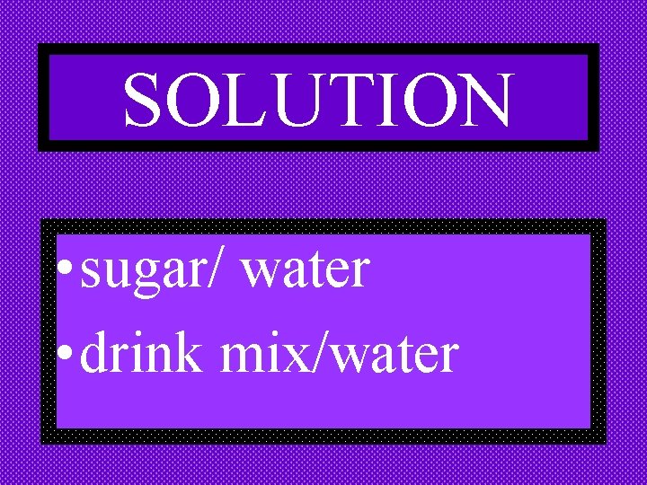 SOLUTION • sugar/ water • drink mix/water 