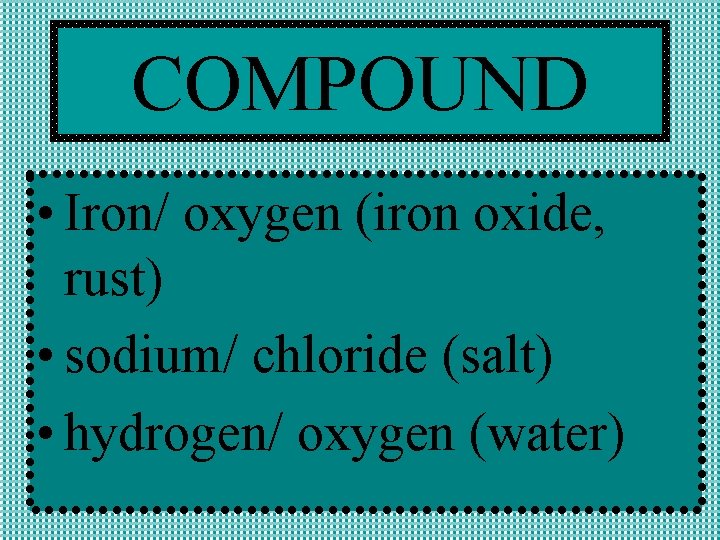 COMPOUND • Iron/ oxygen (iron oxide, rust) • sodium/ chloride (salt) • hydrogen/ oxygen