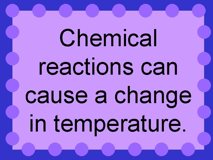 Chemical reactions can cause a change in temperature. 