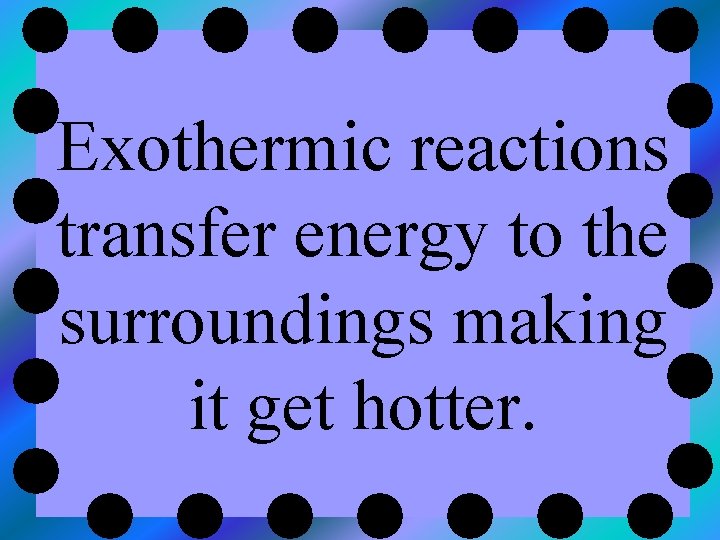Exothermic reactions transfer energy to the surroundings making it get hotter. 