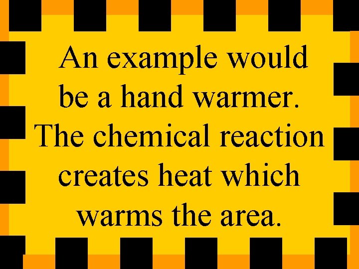 An example would be a hand warmer. The chemical reaction creates heat which warms