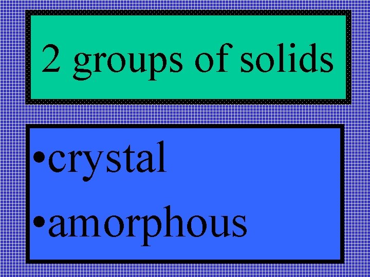 2 groups of solids • crystal • amorphous 