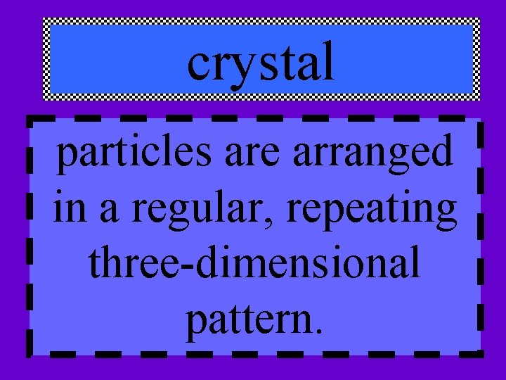 crystal particles are arranged in a regular, repeating three-dimensional pattern. 