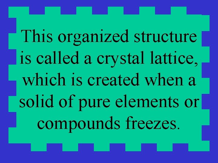 This organized structure is called a crystal lattice, which is created when a solid