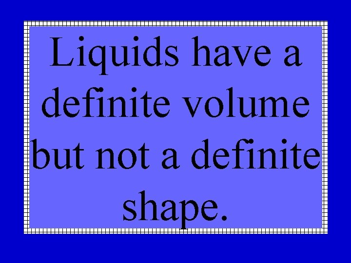 Liquids have a definite volume but not a definite shape. 