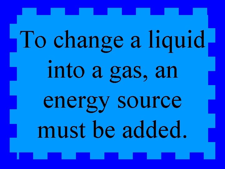 To change a liquid into a gas, an energy source must be added. 