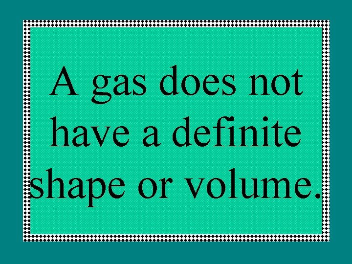 A gas does not have a definite shape or volume. 