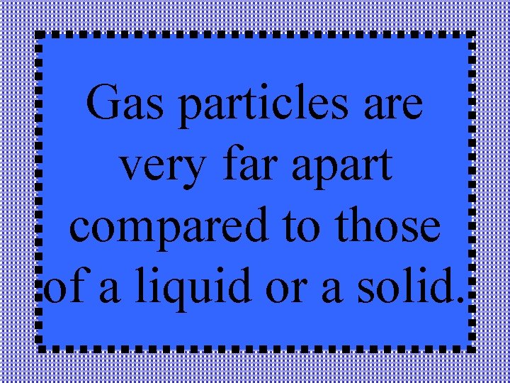 Gas particles are very far apart compared to those of a liquid or a