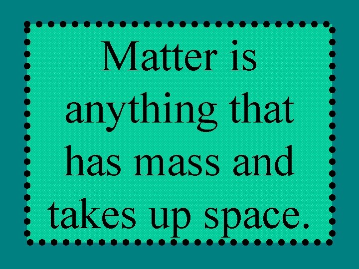 Matter is anything that has mass and takes up space. 