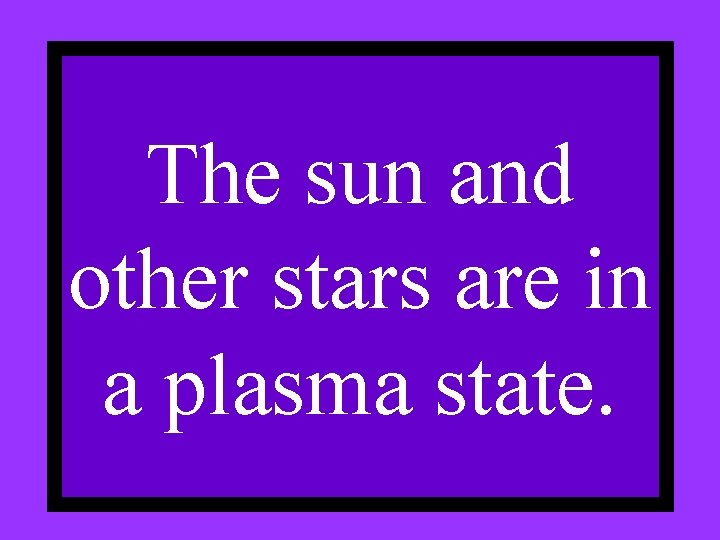 The sun and other stars are in a plasma state. 