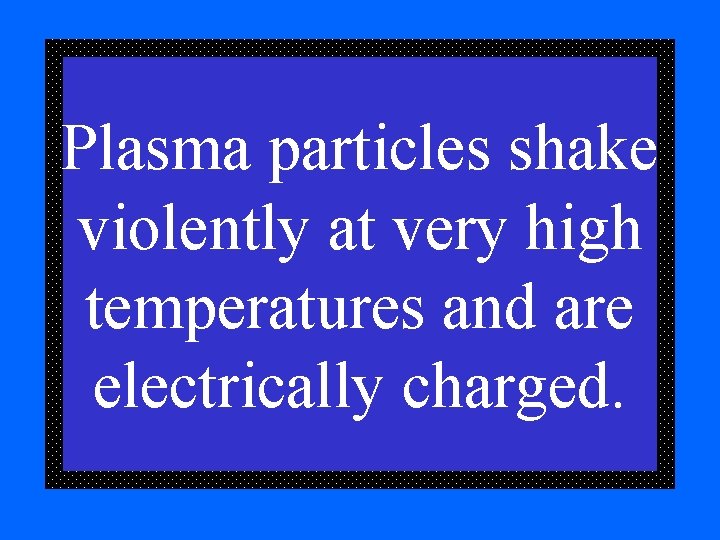 Plasma particles shake violently at very high temperatures and are electrically charged. 